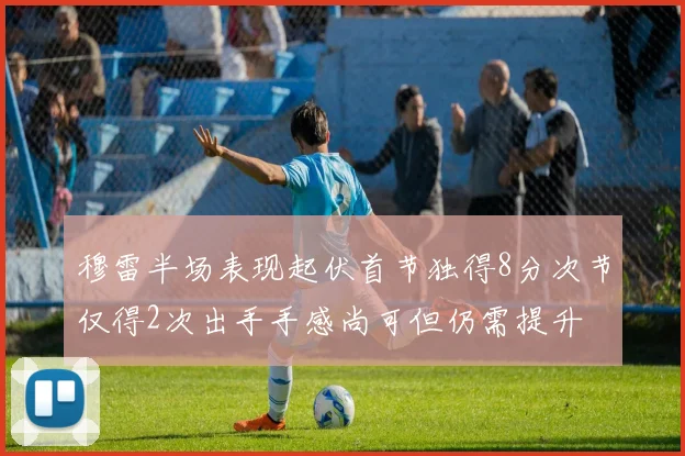 穆雷半场表现起伏首节独得8分次节仅得2次出手手感尚可但仍需提升