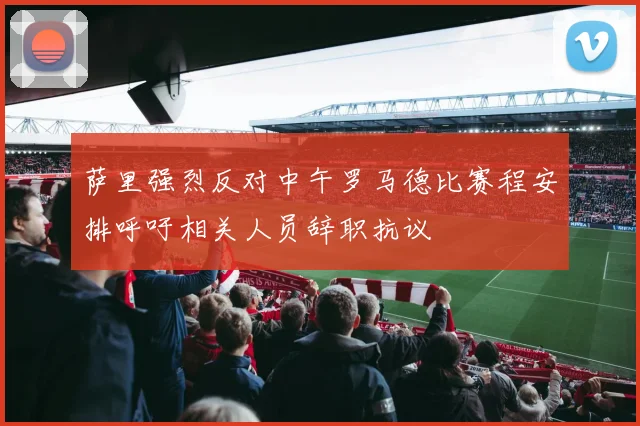 萨里强烈反对中午罗马德比赛程安排呼吁相关人员辞职抗议