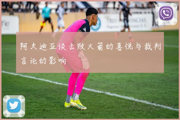 阿夫迪亚谈击败火箭的喜悦与裁判言论的影响