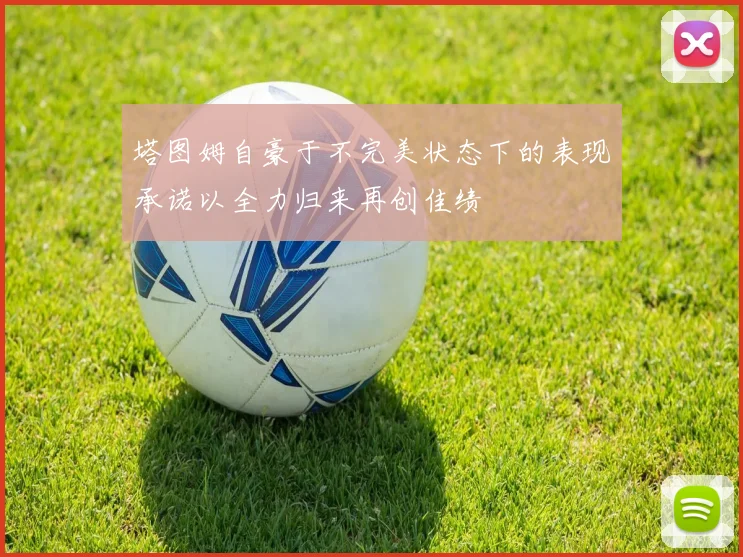 塔图姆自豪于不完美状态下的表现承诺以全力归来再创佳绩