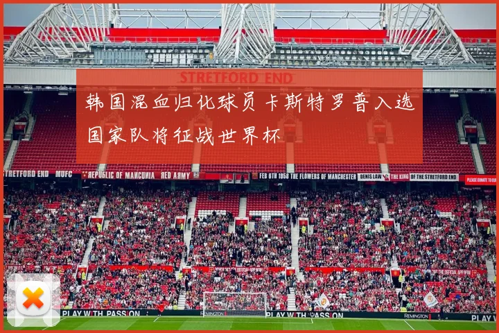 韩国混血归化球员卡斯特罗普入选国家队将征战世界杯