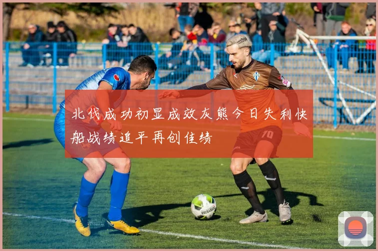 北伐成功初显成效灰熊今日失利快船战绩追平再创佳绩