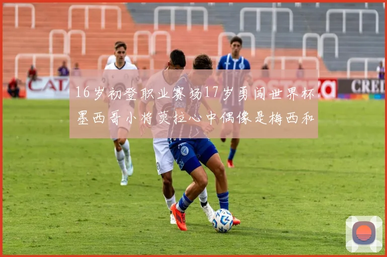 16岁初登职业赛场17岁勇闯世界杯墨西哥小将莫拉心中偶像是梅西和C罗