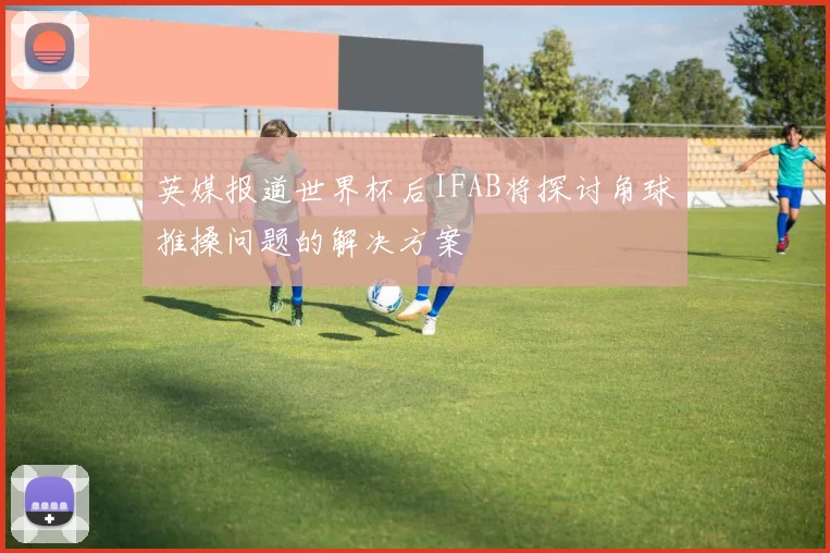 英媒报道世界杯后IFAB将探讨角球推搡问题的解决方案