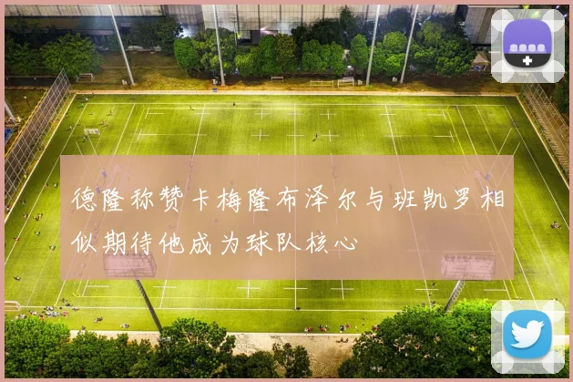 德隆称赞卡梅隆布泽尔与班凯罗相似期待他成为球队核心