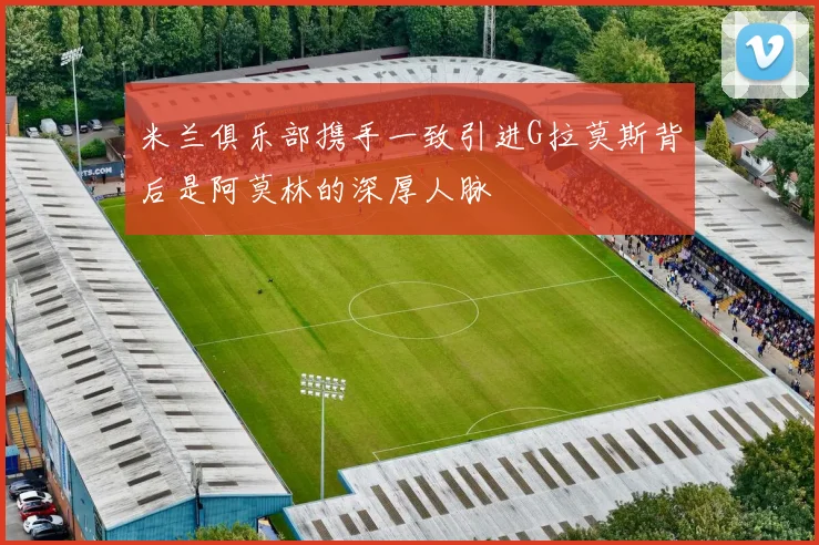米兰俱乐部携手一致引进G拉莫斯背后是阿莫林的深厚人脉