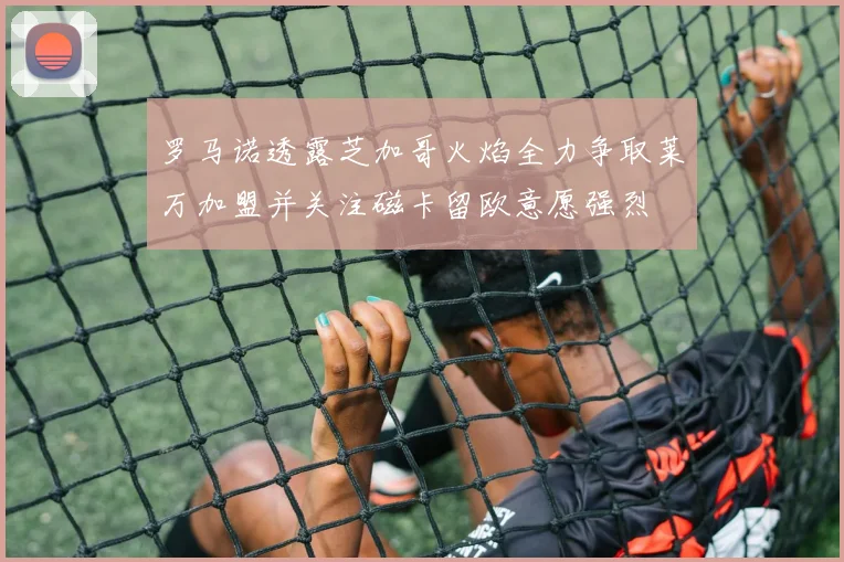 罗马诺透露芝加哥火焰全力争取莱万加盟并关注磁卡留欧意愿强烈