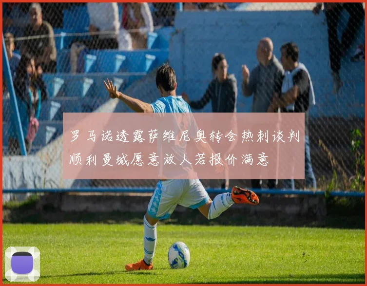 罗马诺透露萨维尼奥转会热刺谈判顺利曼城愿意放人若报价满意