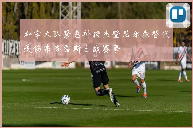 加拿大队紧急补招杰登尼尔森替代受伤弗洛雷斯出战赛事
