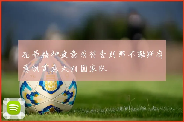 孔蒂精神疲惫或将告别那不勒斯有意执掌意大利国家队
