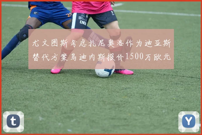 尤文图斯考虑扎尼奥洛作为迪亚斯替代方案乌迪内斯报价1500万欧元起步