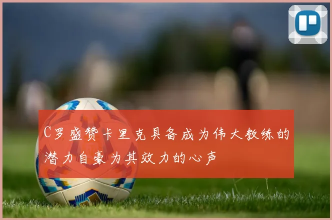 C罗盛赞卡里克具备成为伟大教练的潜力自豪为其效力的心声