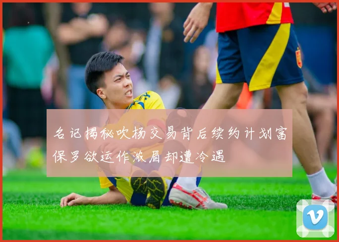 名记揭秘吹杨交易背后续约计划富保罗欲运作浓眉却遭冷遇