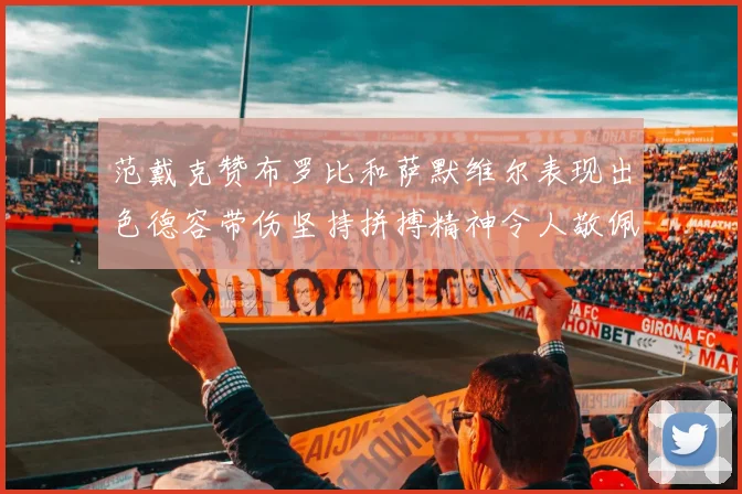 范戴克赞布罗比和萨默维尔表现出色德容带伤坚持拼搏精神令人敬佩