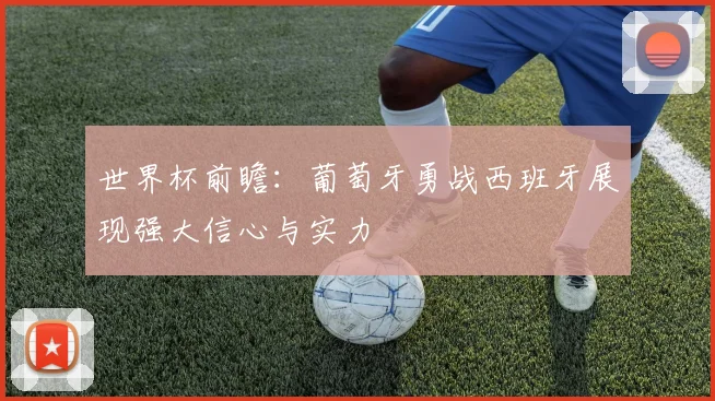 世界杯前瞻：葡萄牙勇战西班牙展现强大信心与实力