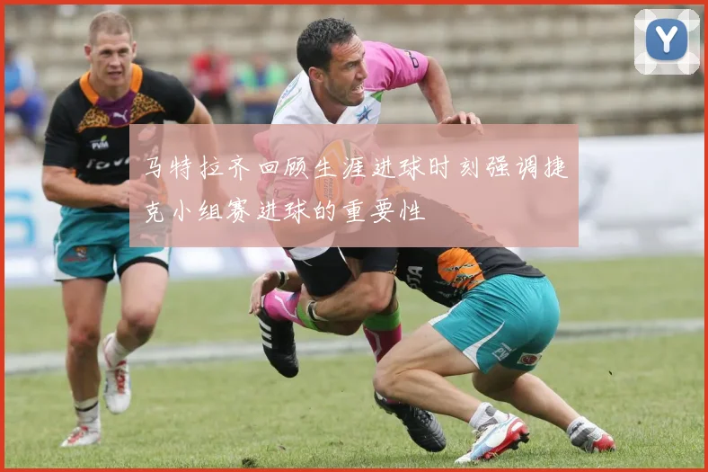 马特拉齐回顾生涯进球时刻强调捷克小组赛进球的重要性