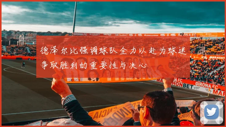 德泽尔比强调球队全力以赴为球迷争取胜利的重要性与决心