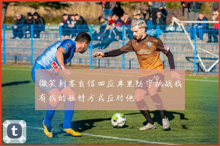 微笑刺客自信回应库里防守挑战我有我的独特方式应对他
