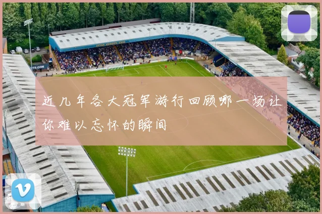 近几年各大冠军游行回顾哪一场让你难以忘怀的瞬间