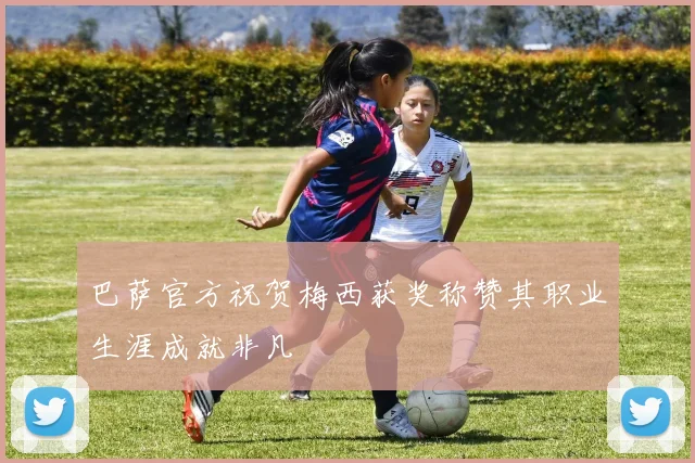 巴萨官方祝贺梅西获奖称赞其职业生涯成就非凡