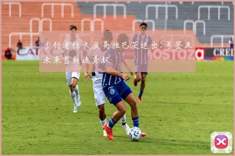 步行者惊天交易祖巴茨送出5号签及未来首轮选秀权