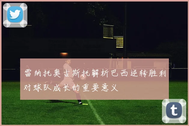 雷纳托奥古斯托解析巴西逆转胜利对球队成长的重要意义