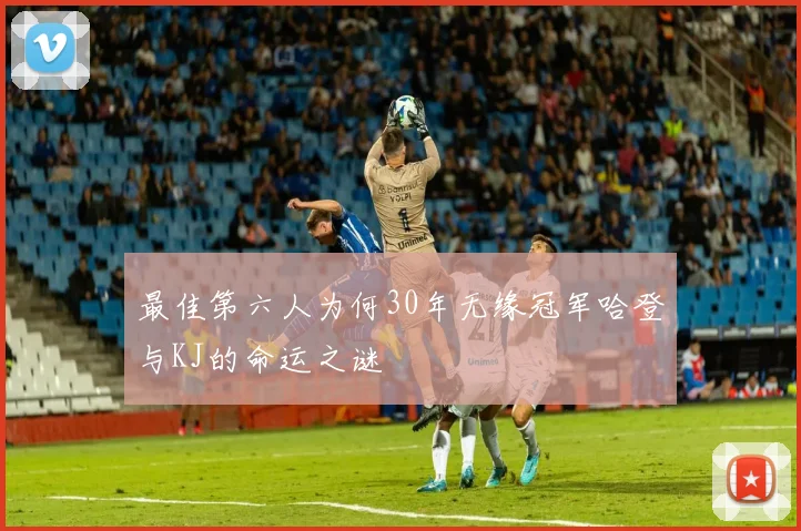 最佳第六人为何30年无缘冠军哈登与KJ的命运之谜