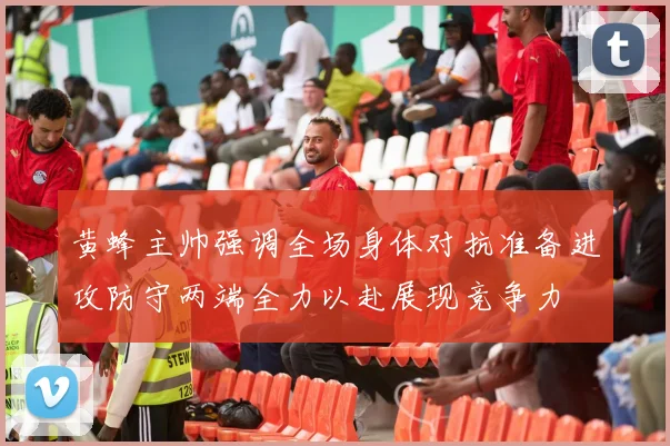 黄蜂主帅强调全场身体对抗准备进攻防守两端全力以赴展现竞争力