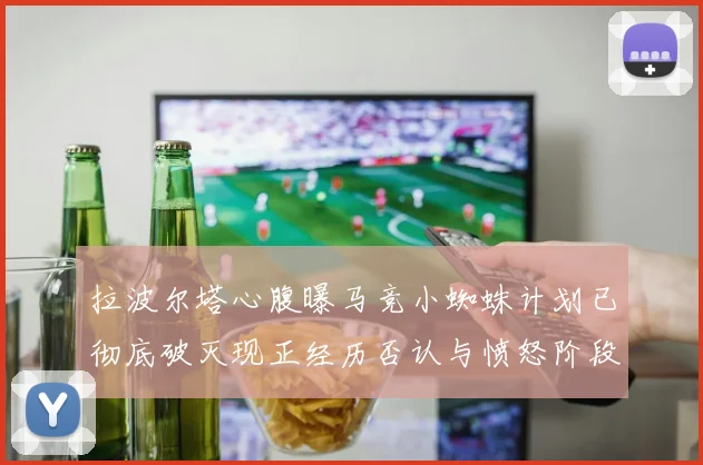 拉波尔塔心腹曝马竞小蜘蛛计划已彻底破灭现正经历否认与愤怒阶段