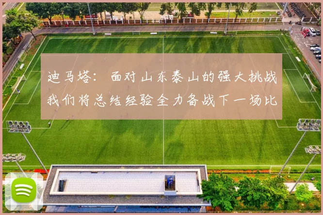 迪马塔：面对山东泰山的强大挑战我们将总结经验全力备战下一场比赛