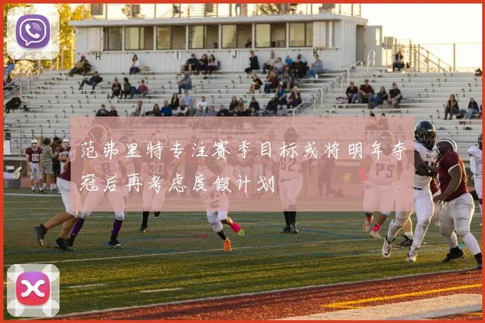 范弗里特专注赛季目标或将明年夺冠后再考虑度假计划