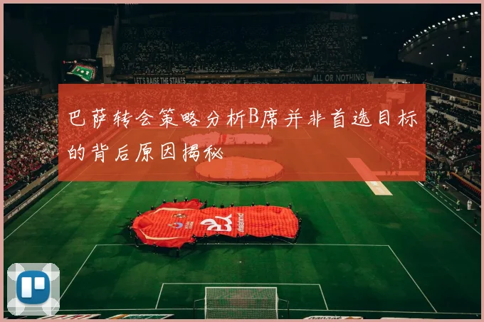 巴萨转会策略分析B席并非首选目标的背后原因揭秘