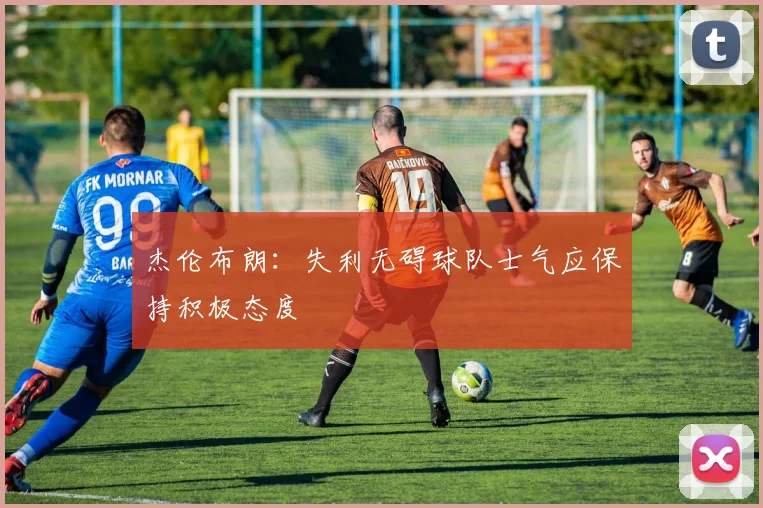杰伦布朗：失利无碍球队士气应保持积极态度