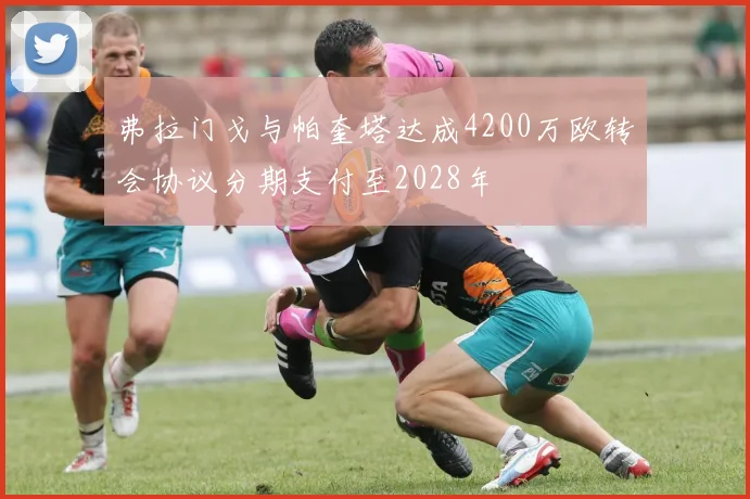 弗拉门戈与帕奎塔达成4200万欧转会协议分期支付至2028年