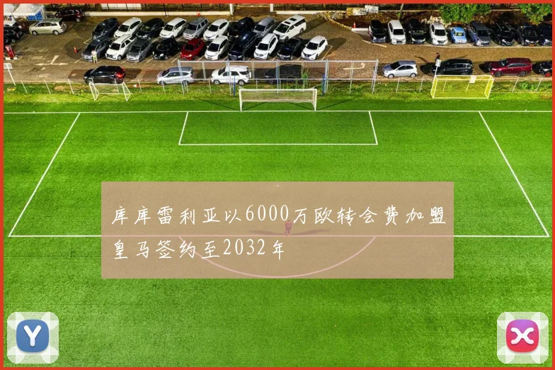 库库雷利亚以6000万欧转会费加盟皇马签约至2032年