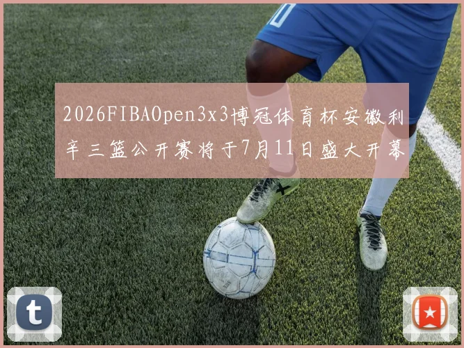 2026FIBAOpen3x3博冠体育杯安徽利辛三篮公开赛将于7月11日盛大开幕