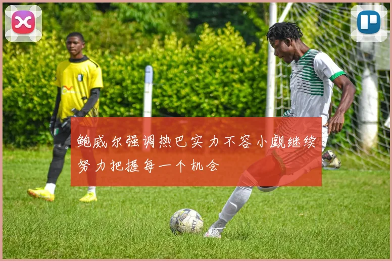 鲍威尔强调热巴实力不容小觑继续努力把握每一个机会